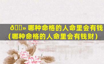 🌻 哪种命格的人命里会有钱（哪种命格的人命里会有钱财）